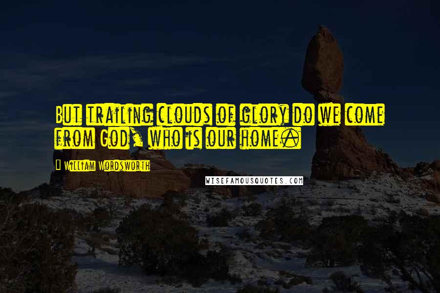 William Wordsworth Quotes: But trailing clouds of glory do we come from God, who is our home.