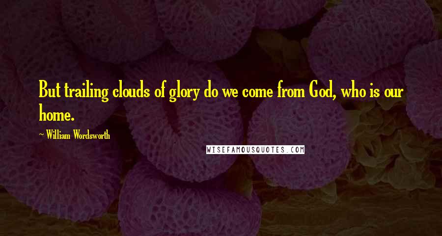 William Wordsworth Quotes: But trailing clouds of glory do we come from God, who is our home.