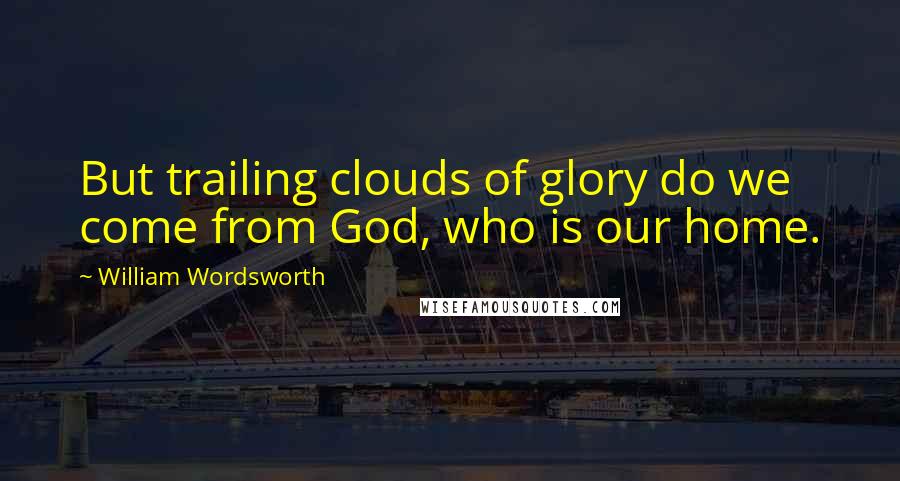 William Wordsworth Quotes: But trailing clouds of glory do we come from God, who is our home.