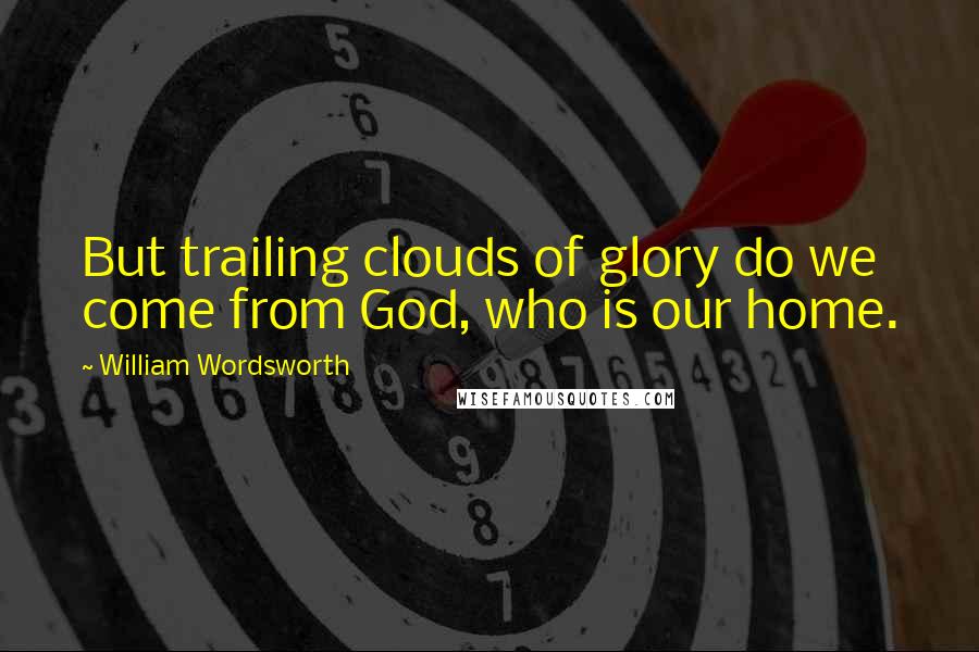 William Wordsworth Quotes: But trailing clouds of glory do we come from God, who is our home.