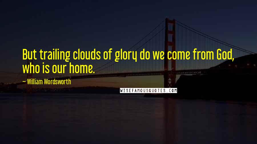 William Wordsworth Quotes: But trailing clouds of glory do we come from God, who is our home.