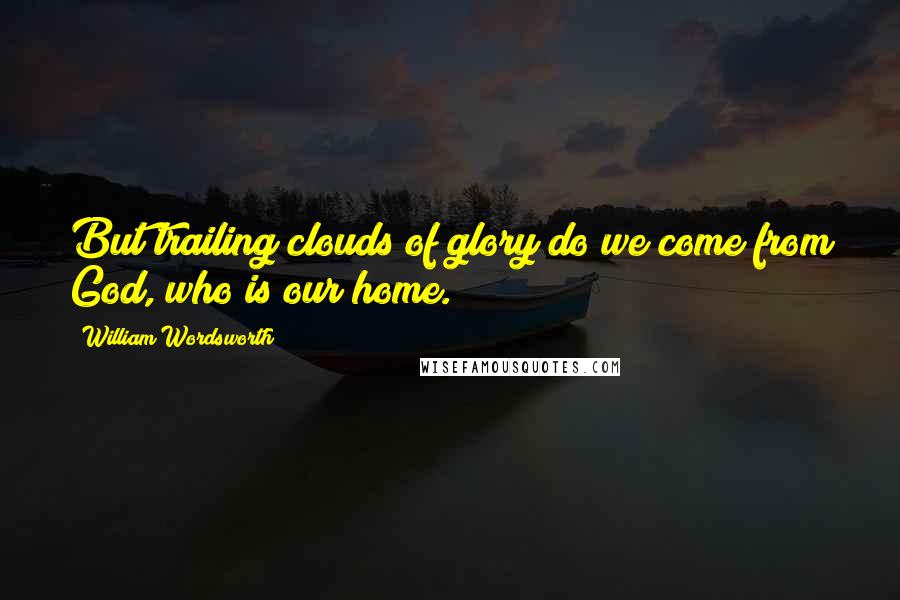 William Wordsworth Quotes: But trailing clouds of glory do we come from God, who is our home.