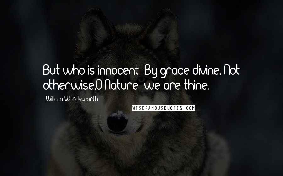 William Wordsworth Quotes: But who is innocent? By grace divine, Not otherwise,O Nature! we are thine.