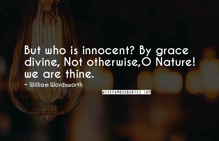 William Wordsworth Quotes: But who is innocent? By grace divine, Not otherwise,O Nature! we are thine.