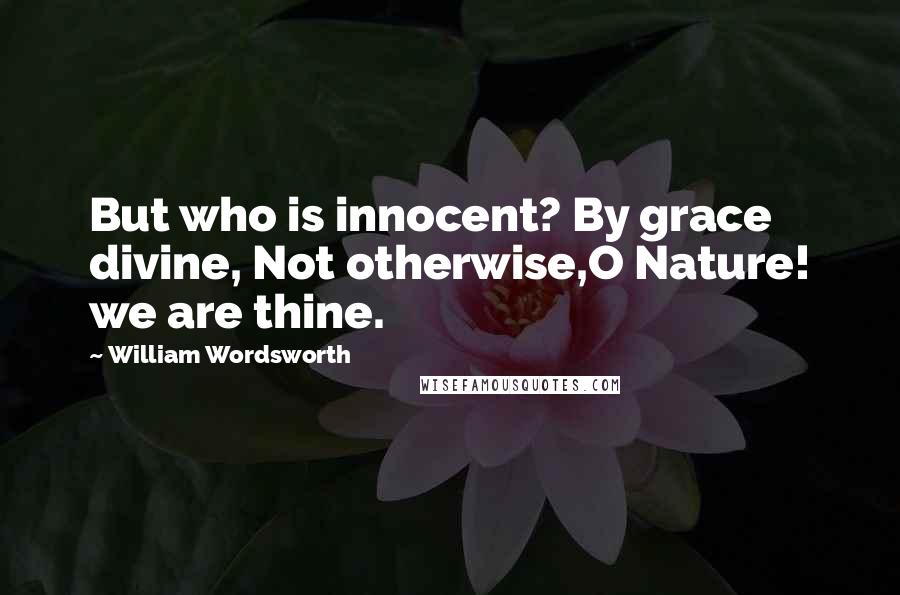 William Wordsworth Quotes: But who is innocent? By grace divine, Not otherwise,O Nature! we are thine.