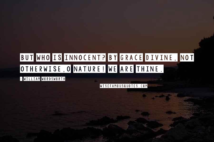 William Wordsworth Quotes: But who is innocent? By grace divine, Not otherwise,O Nature! we are thine.