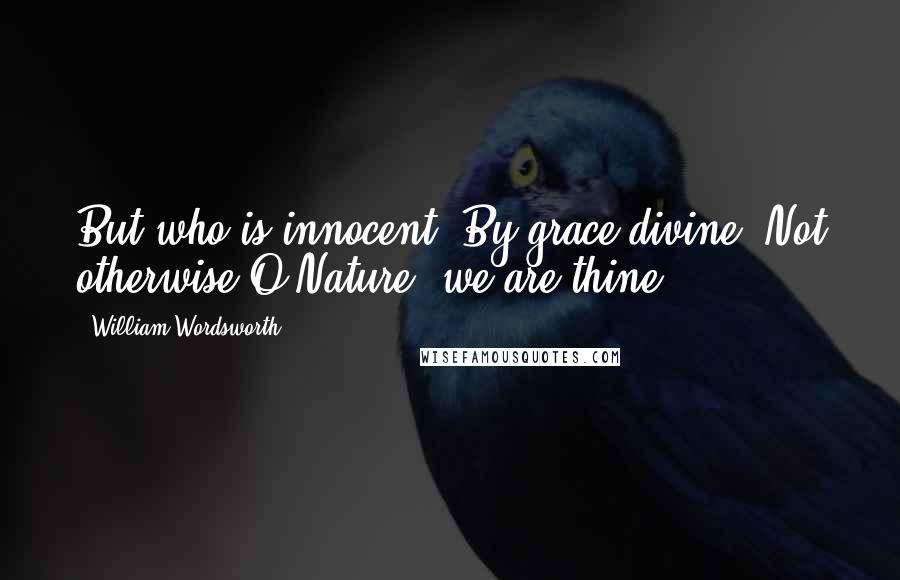 William Wordsworth Quotes: But who is innocent? By grace divine, Not otherwise,O Nature! we are thine.