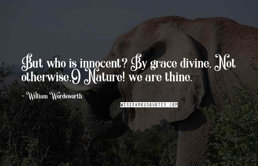 William Wordsworth Quotes: But who is innocent? By grace divine, Not otherwise,O Nature! we are thine.