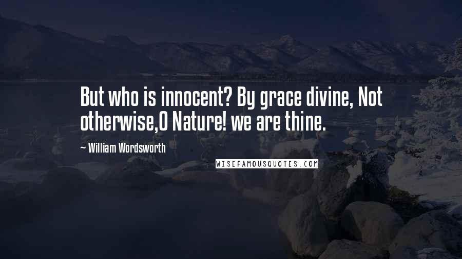 William Wordsworth Quotes: But who is innocent? By grace divine, Not otherwise,O Nature! we are thine.