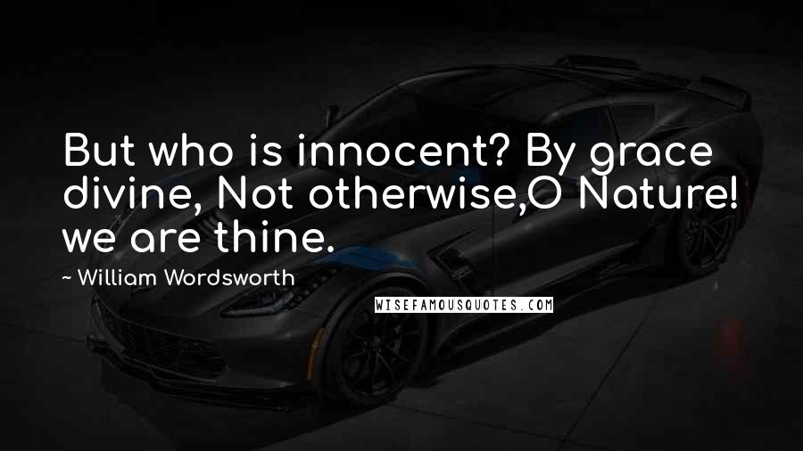 William Wordsworth Quotes: But who is innocent? By grace divine, Not otherwise,O Nature! we are thine.