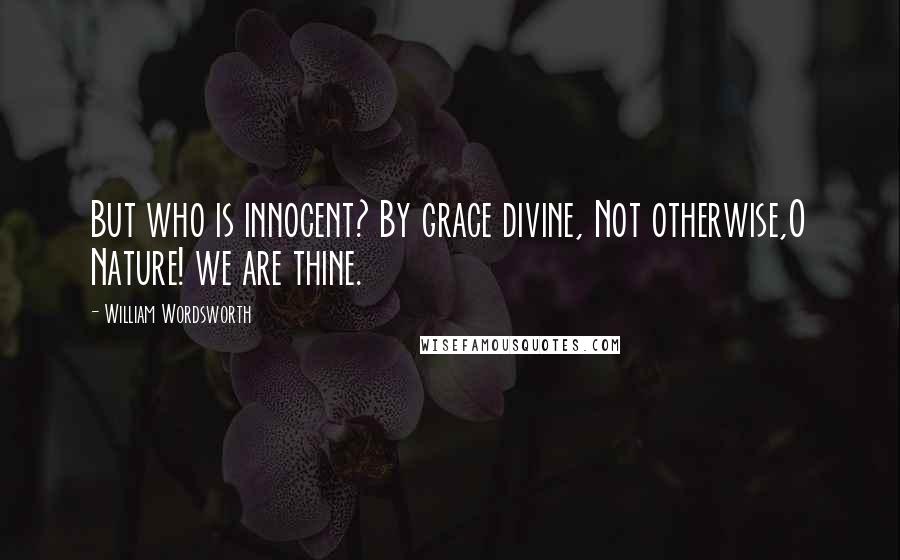 William Wordsworth Quotes: But who is innocent? By grace divine, Not otherwise,O Nature! we are thine.