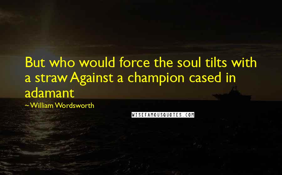 William Wordsworth Quotes: But who would force the soul tilts with a straw Against a champion cased in adamant