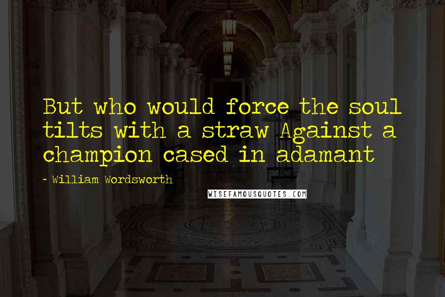 William Wordsworth Quotes: But who would force the soul tilts with a straw Against a champion cased in adamant