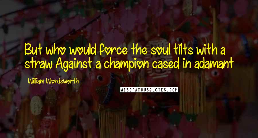 William Wordsworth Quotes: But who would force the soul tilts with a straw Against a champion cased in adamant