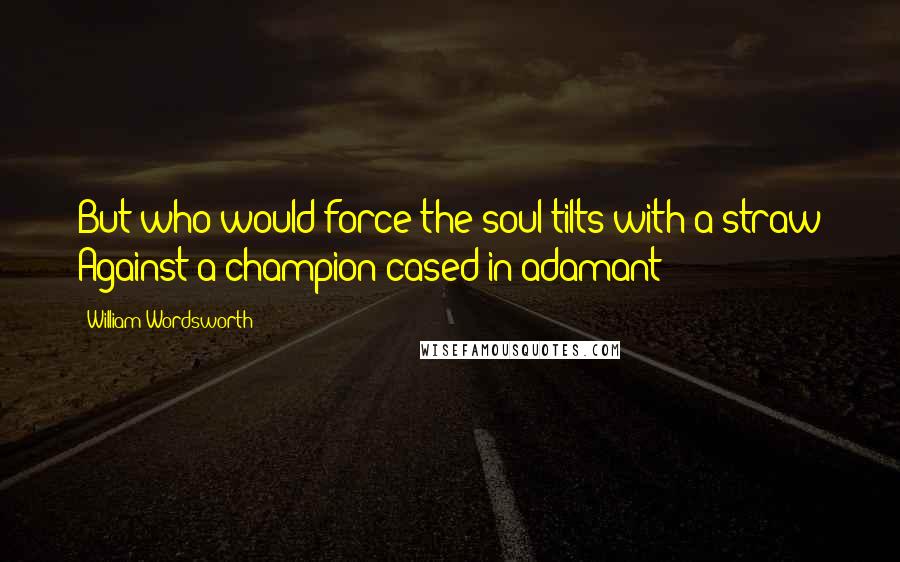 William Wordsworth Quotes: But who would force the soul tilts with a straw Against a champion cased in adamant
