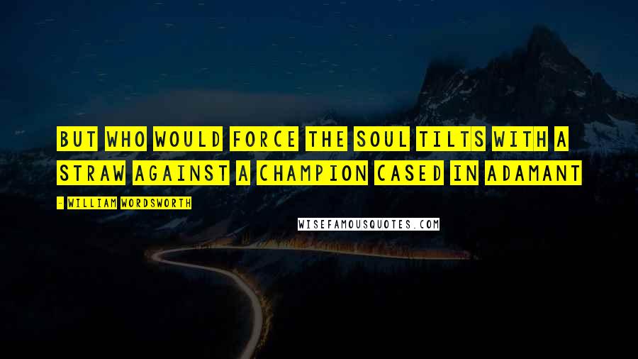 William Wordsworth Quotes: But who would force the soul tilts with a straw Against a champion cased in adamant