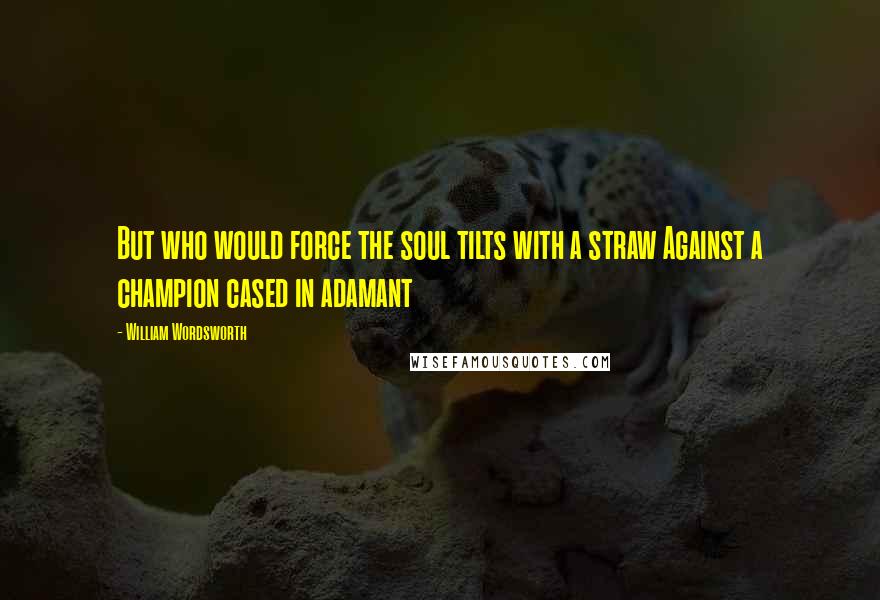 William Wordsworth Quotes: But who would force the soul tilts with a straw Against a champion cased in adamant