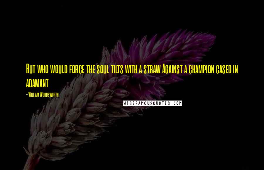 William Wordsworth Quotes: But who would force the soul tilts with a straw Against a champion cased in adamant