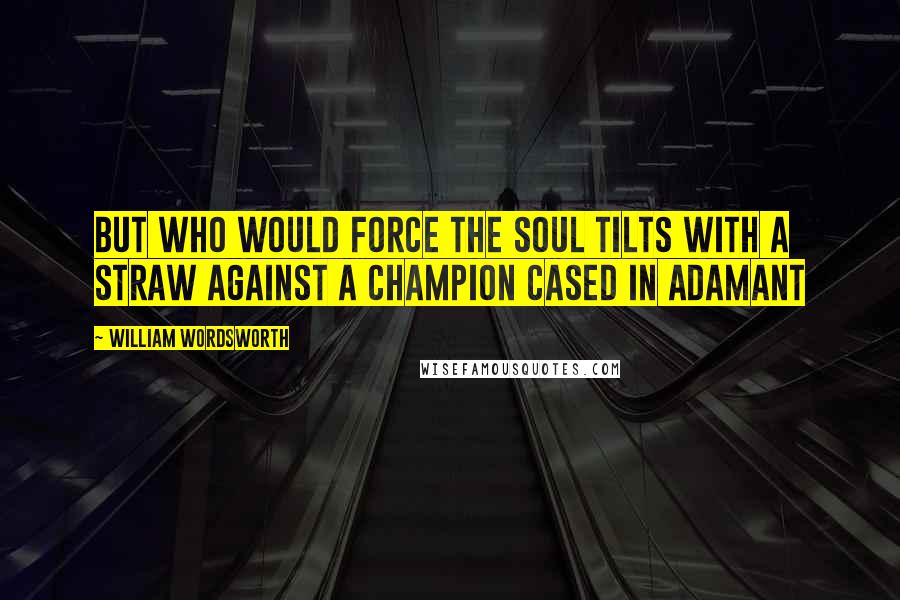 William Wordsworth Quotes: But who would force the soul tilts with a straw Against a champion cased in adamant