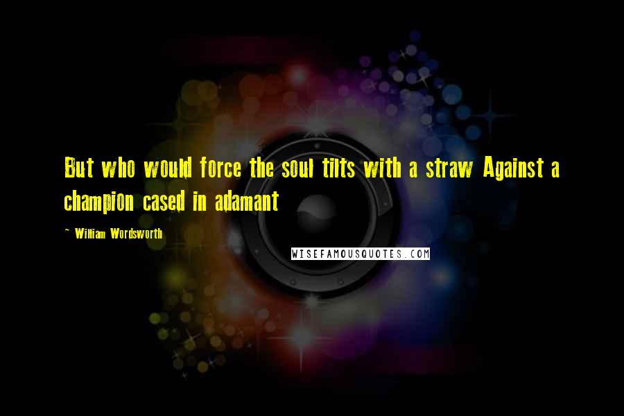 William Wordsworth Quotes: But who would force the soul tilts with a straw Against a champion cased in adamant