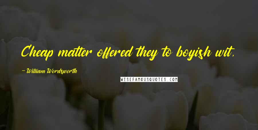 William Wordsworth Quotes: Cheap matter offered they to boyish wit,