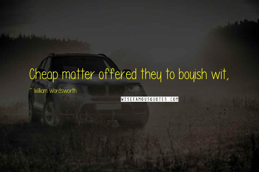 William Wordsworth Quotes: Cheap matter offered they to boyish wit,