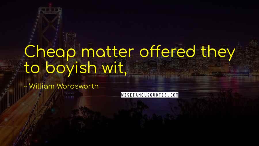 William Wordsworth Quotes: Cheap matter offered they to boyish wit,