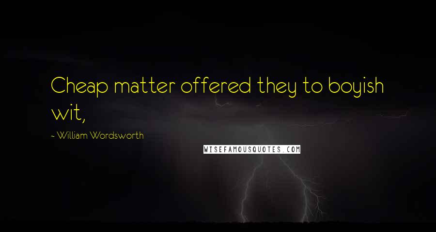 William Wordsworth Quotes: Cheap matter offered they to boyish wit,