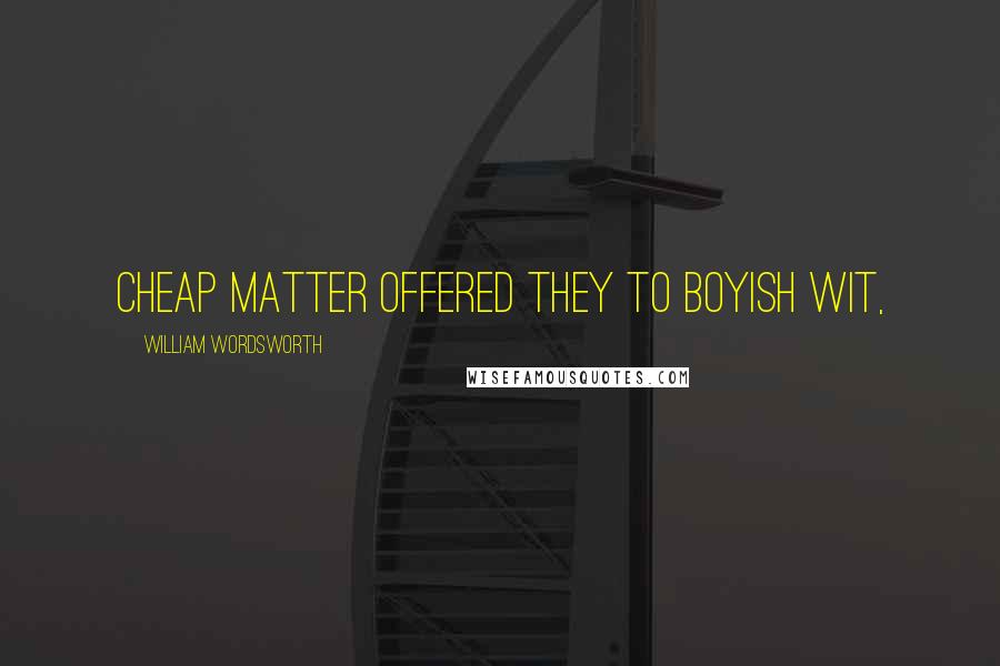 William Wordsworth Quotes: Cheap matter offered they to boyish wit,