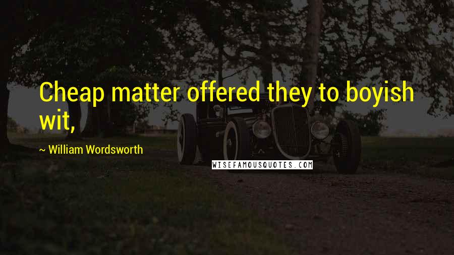 William Wordsworth Quotes: Cheap matter offered they to boyish wit,