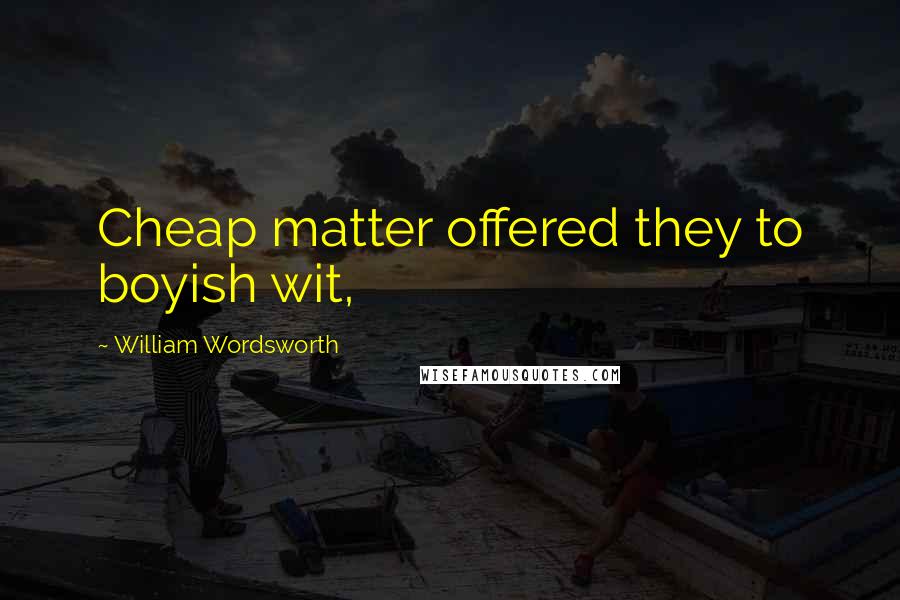 William Wordsworth Quotes: Cheap matter offered they to boyish wit,