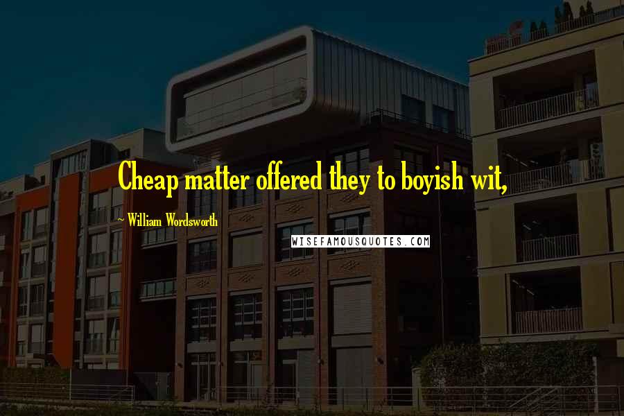 William Wordsworth Quotes: Cheap matter offered they to boyish wit,