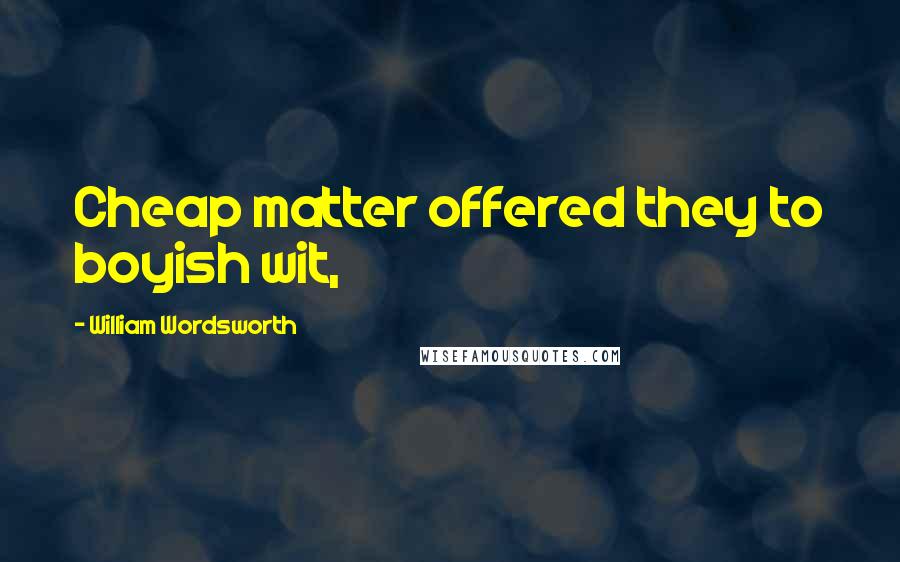 William Wordsworth Quotes: Cheap matter offered they to boyish wit,