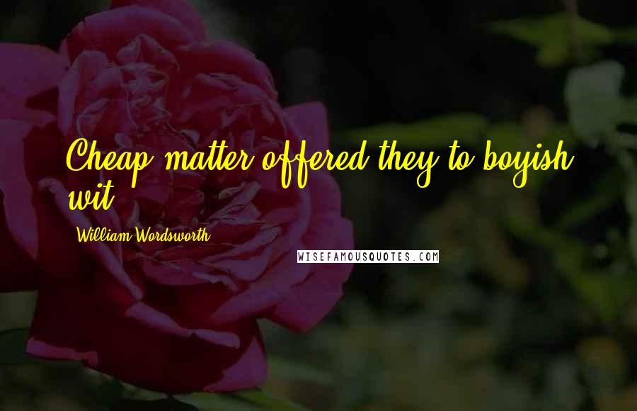 William Wordsworth Quotes: Cheap matter offered they to boyish wit,