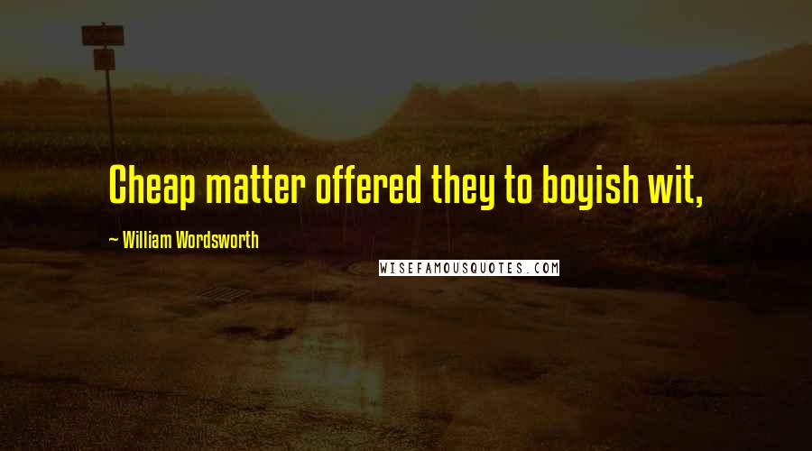 William Wordsworth Quotes: Cheap matter offered they to boyish wit,
