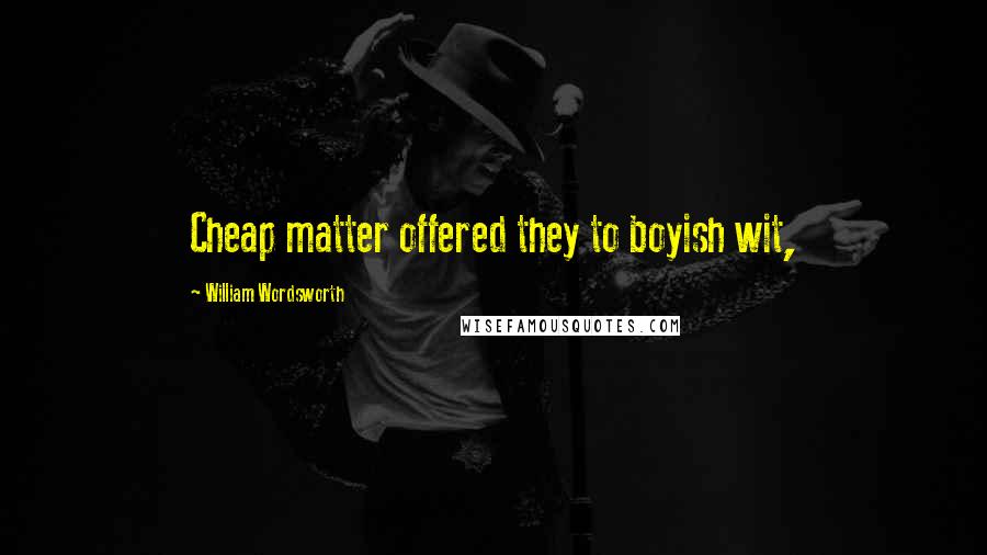 William Wordsworth Quotes: Cheap matter offered they to boyish wit,