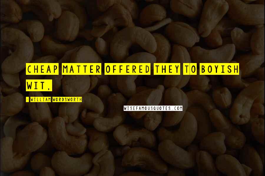 William Wordsworth Quotes: Cheap matter offered they to boyish wit,