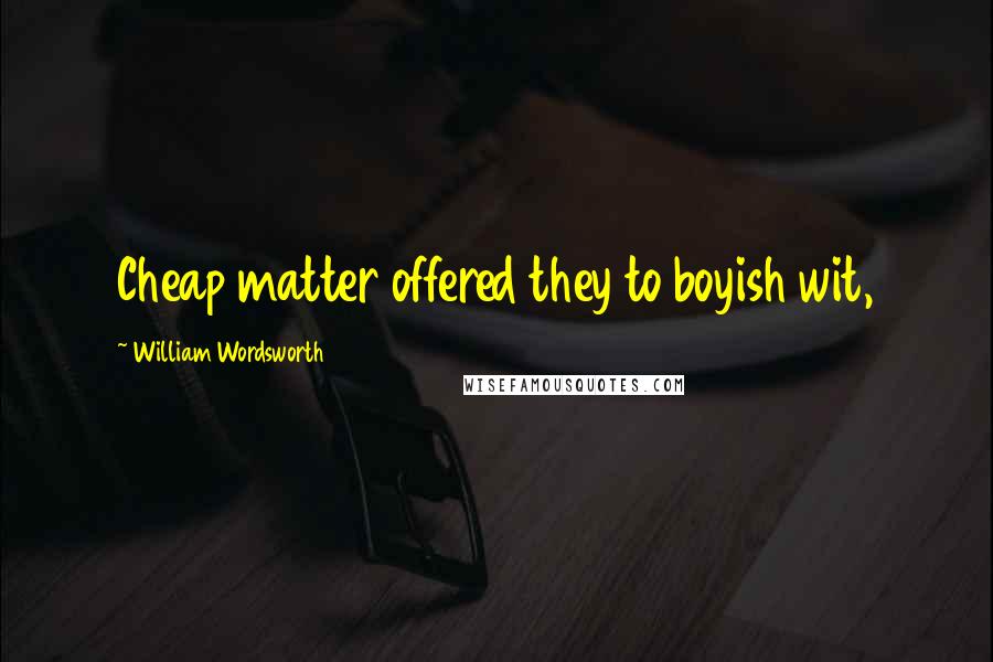 William Wordsworth Quotes: Cheap matter offered they to boyish wit,