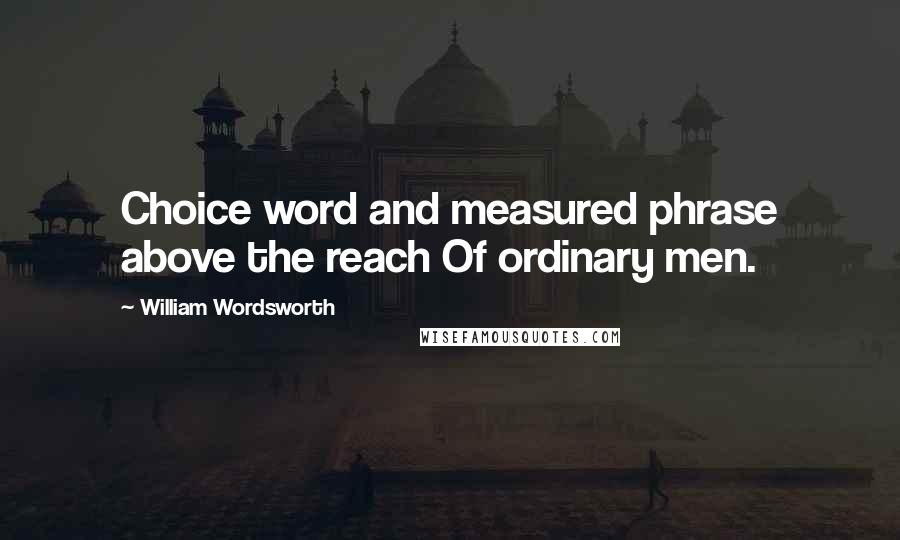 William Wordsworth Quotes: Choice word and measured phrase above the reach Of ordinary men.