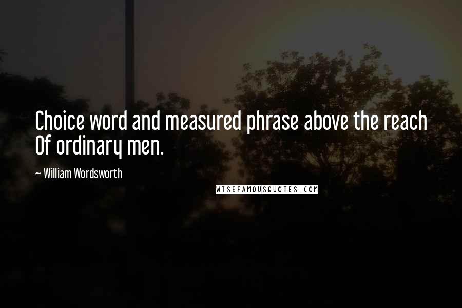 William Wordsworth Quotes: Choice word and measured phrase above the reach Of ordinary men.