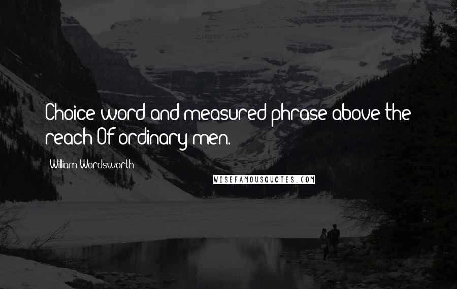 William Wordsworth Quotes: Choice word and measured phrase above the reach Of ordinary men.