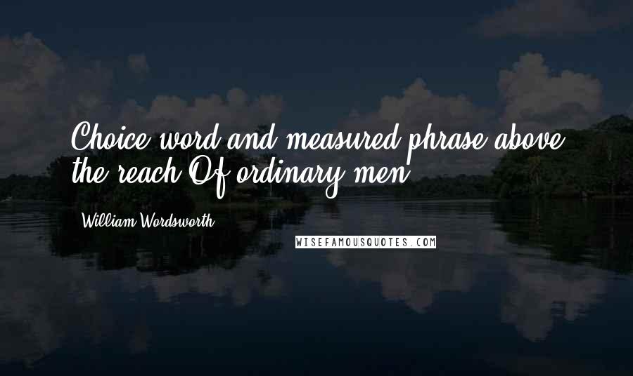 William Wordsworth Quotes: Choice word and measured phrase above the reach Of ordinary men.