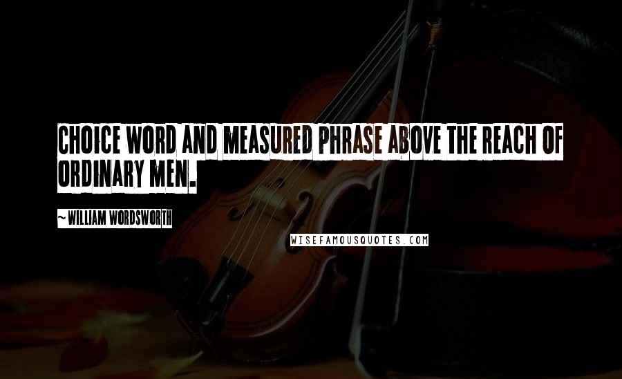 William Wordsworth Quotes: Choice word and measured phrase above the reach Of ordinary men.