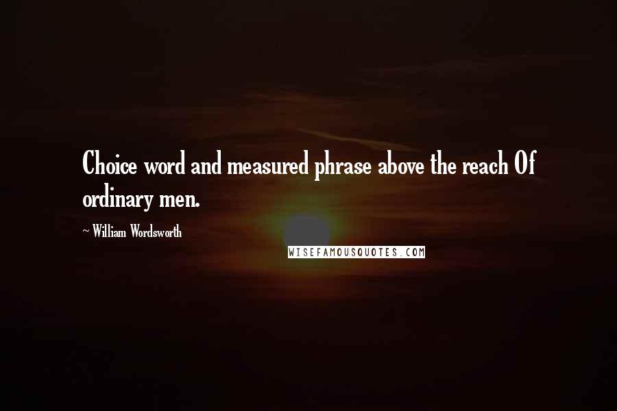 William Wordsworth Quotes: Choice word and measured phrase above the reach Of ordinary men.