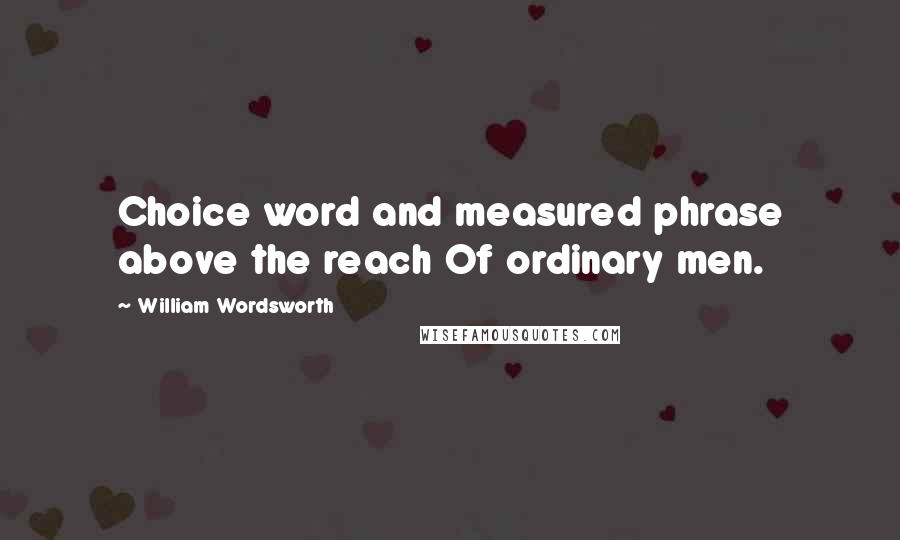 William Wordsworth Quotes: Choice word and measured phrase above the reach Of ordinary men.