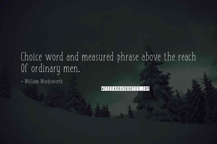 William Wordsworth Quotes: Choice word and measured phrase above the reach Of ordinary men.