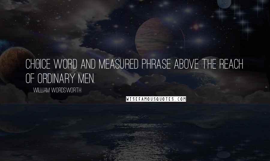 William Wordsworth Quotes: Choice word and measured phrase above the reach Of ordinary men.