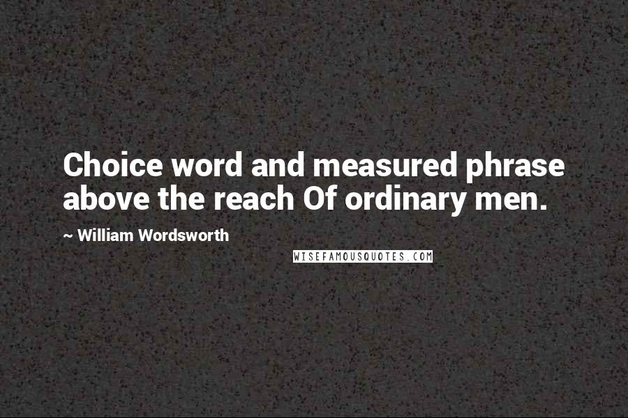 William Wordsworth Quotes: Choice word and measured phrase above the reach Of ordinary men.