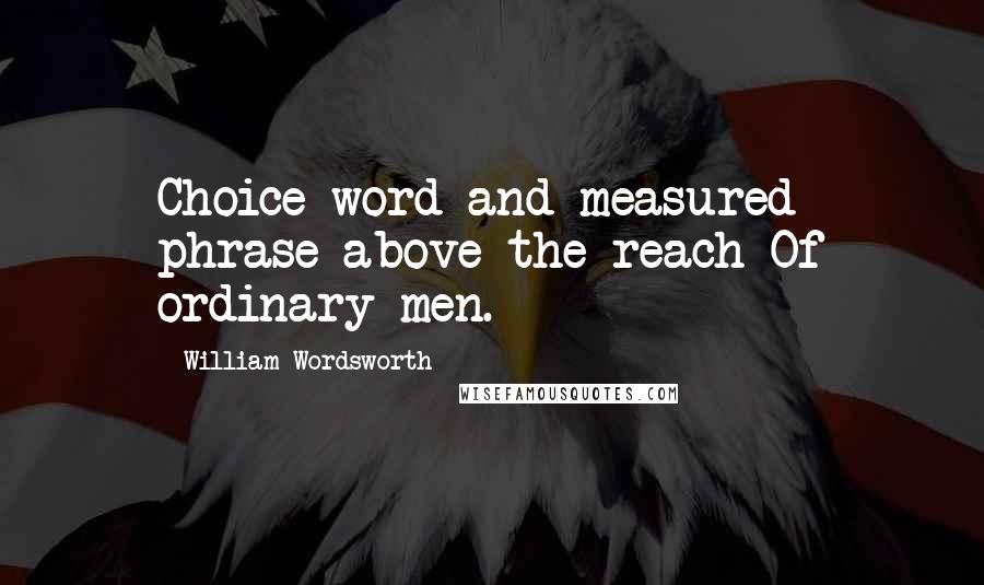 William Wordsworth Quotes: Choice word and measured phrase above the reach Of ordinary men.