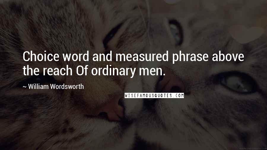 William Wordsworth Quotes: Choice word and measured phrase above the reach Of ordinary men.